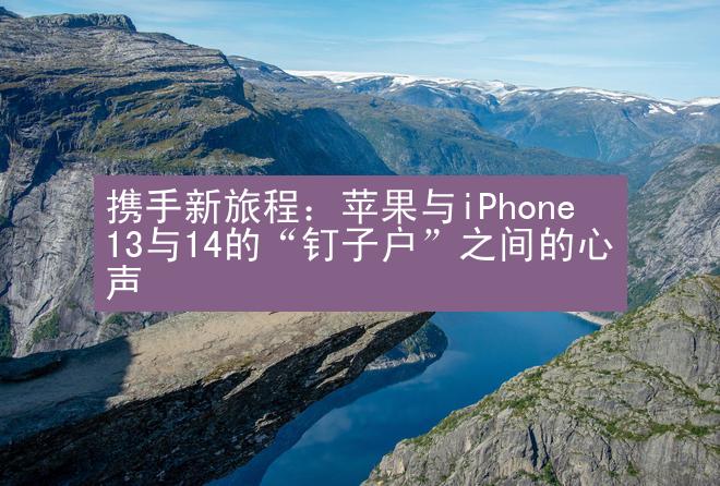 携手新旅程：苹果与iPhone13与14的“钉子户”之间的心声